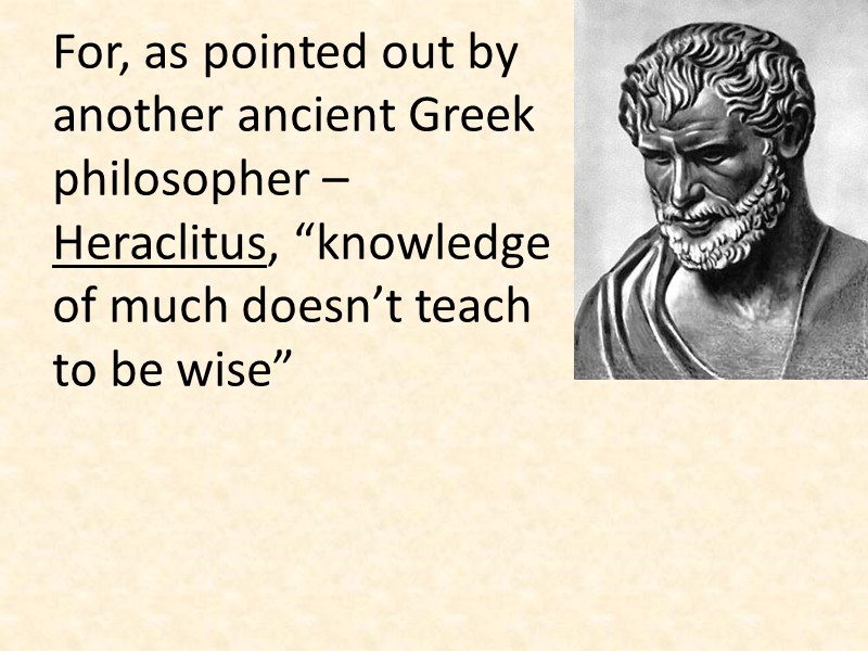 For, as pointed out by another ancient Greek philosopher – Heraclitus, “knowledge of much